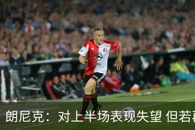朗尼克：对上半场表现失望 但若再踢10分钟我们能赢